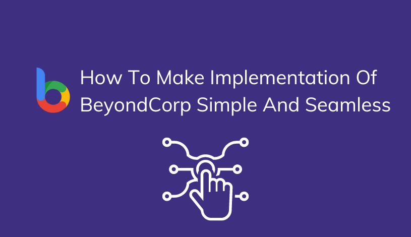 How to make implementing BeyondCorp simple and seamless